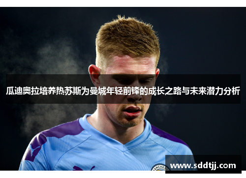 瓜迪奥拉培养热苏斯为曼城年轻前锋的成长之路与未来潜力分析