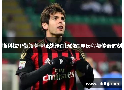 斯科拉里带领卡卡征战绿茵场的辉煌历程与传奇时刻