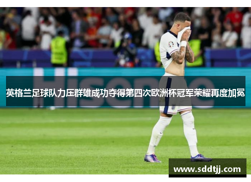 英格兰足球队力压群雄成功夺得第四次欧洲杯冠军荣耀再度加冕