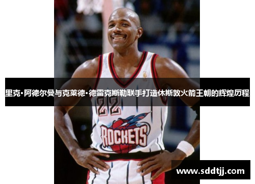 里克·阿德尔曼与克莱德·德雷克斯勒联手打造休斯敦火箭王朝的辉煌历程