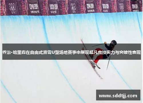 乔治·哈里森在自由式滑雪U型场地赛事中展现超凡竞技实力与突破性表现