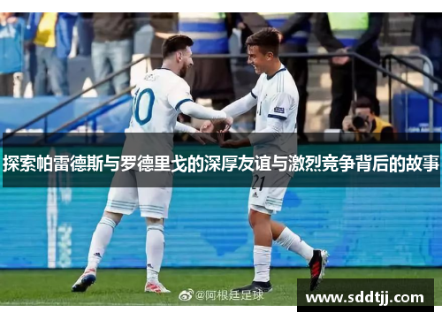 探索帕雷德斯与罗德里戈的深厚友谊与激烈竞争背后的故事