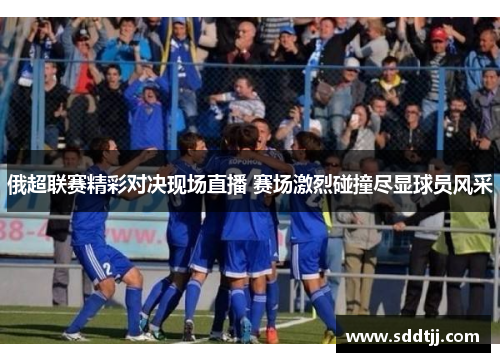 俄超联赛精彩对决现场直播 赛场激烈碰撞尽显球员风采