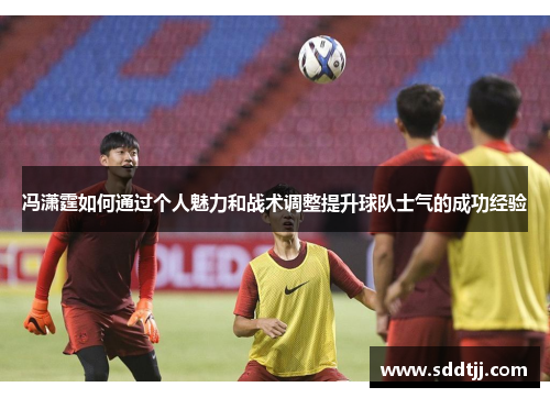 冯潇霆如何通过个人魅力和战术调整提升球队士气的成功经验