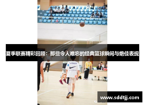 夏季联赛精彩回顾：那些令人难忘的经典篮球瞬间与绝佳表现