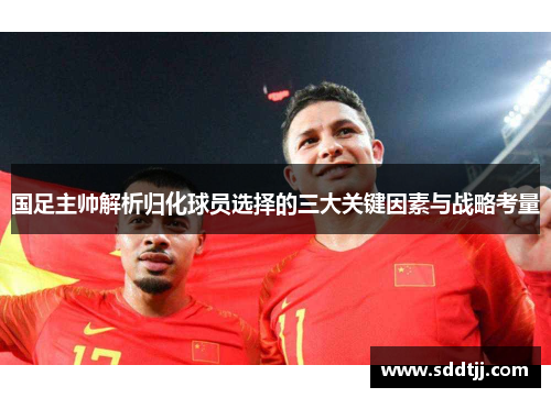 国足主帅解析归化球员选择的三大关键因素与战略考量