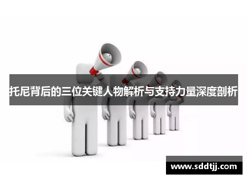 托尼背后的三位关键人物解析与支持力量深度剖析