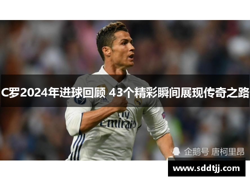 C罗2024年进球回顾 43个精彩瞬间展现传奇之路