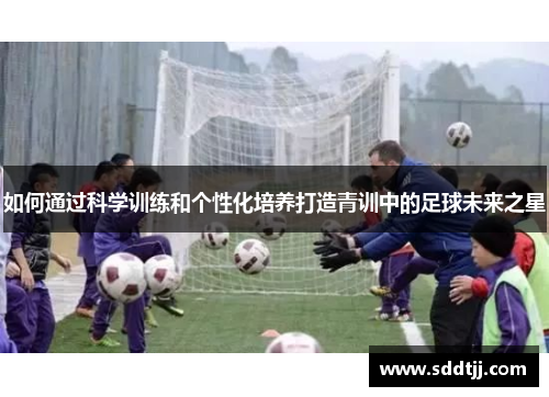 如何通过科学训练和个性化培养打造青训中的足球未来之星