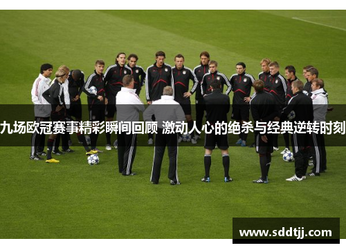 九场欧冠赛事精彩瞬间回顾 激动人心的绝杀与经典逆转时刻