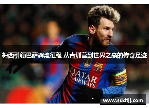 梅西引领巴萨辉煌征程 从青训营到世界之巅的传奇足迹