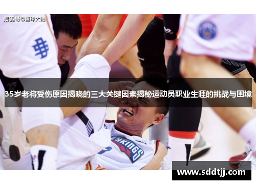 35岁老将受伤原因揭晓的三大关键因素揭秘运动员职业生涯的挑战与困境