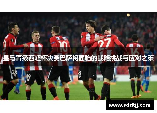皇马晋级西超杯决赛巴萨将面临的战略挑战与应对之策