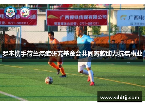 罗本携手荷兰癌症研究基金会共同筹款助力抗癌事业