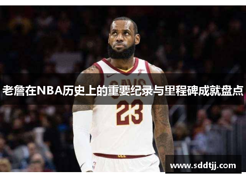 老詹在NBA历史上的重要纪录与里程碑成就盘点