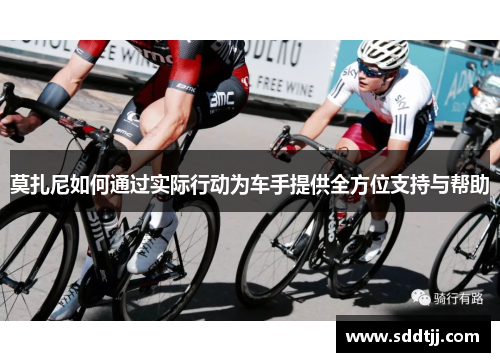 莫扎尼如何通过实际行动为车手提供全方位支持与帮助 莫扎尼如何通过实际行动为车手提供全方位支持与帮助