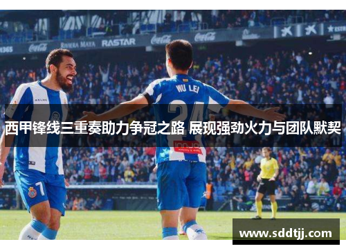 西甲锋线三重奏助力争冠之路 展现强劲火力与团队默契 西甲锋线三重奏助力争冠之路 展现强劲火力与团队默契
