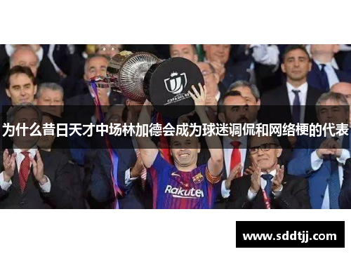 为什么昔日天才中场林加德会成为球迷调侃和网络梗的代表