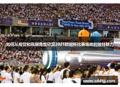 如何从视觉和氛围角度欣赏2021欧冠杯比赛场地的独特魅力