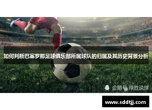 如何判断巴塞罗那足球俱乐部所属球队的归属及其历史背景分析 如何判断巴塞罗那足球俱乐部所属球队的归属及其历史背景分析