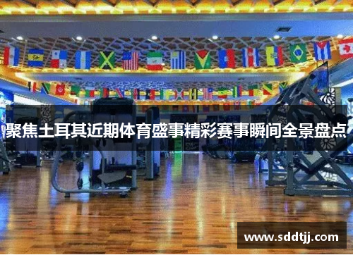 聚焦土耳其近期体育盛事精彩赛事瞬间全景盘点