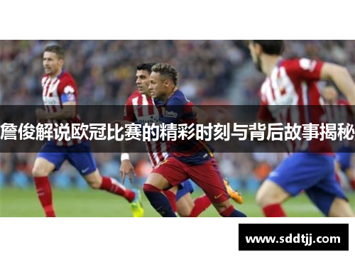 詹俊解说欧冠比赛的精彩时刻与背后故事揭秘