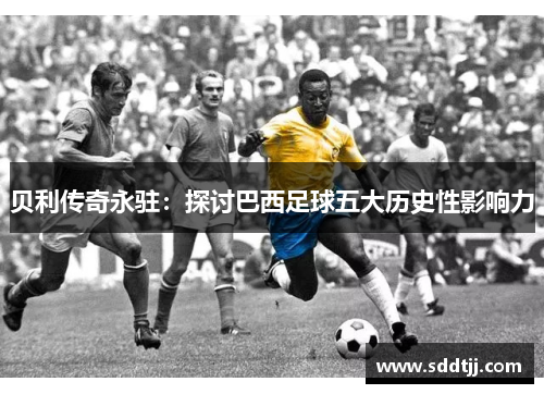贝利传奇永驻：探讨巴西足球五大历史性影响力