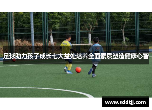足球助力孩子成长七大益处培养全面素质塑造健康心智 足球助力孩子成长七大益处培养全面素质塑造健康心智